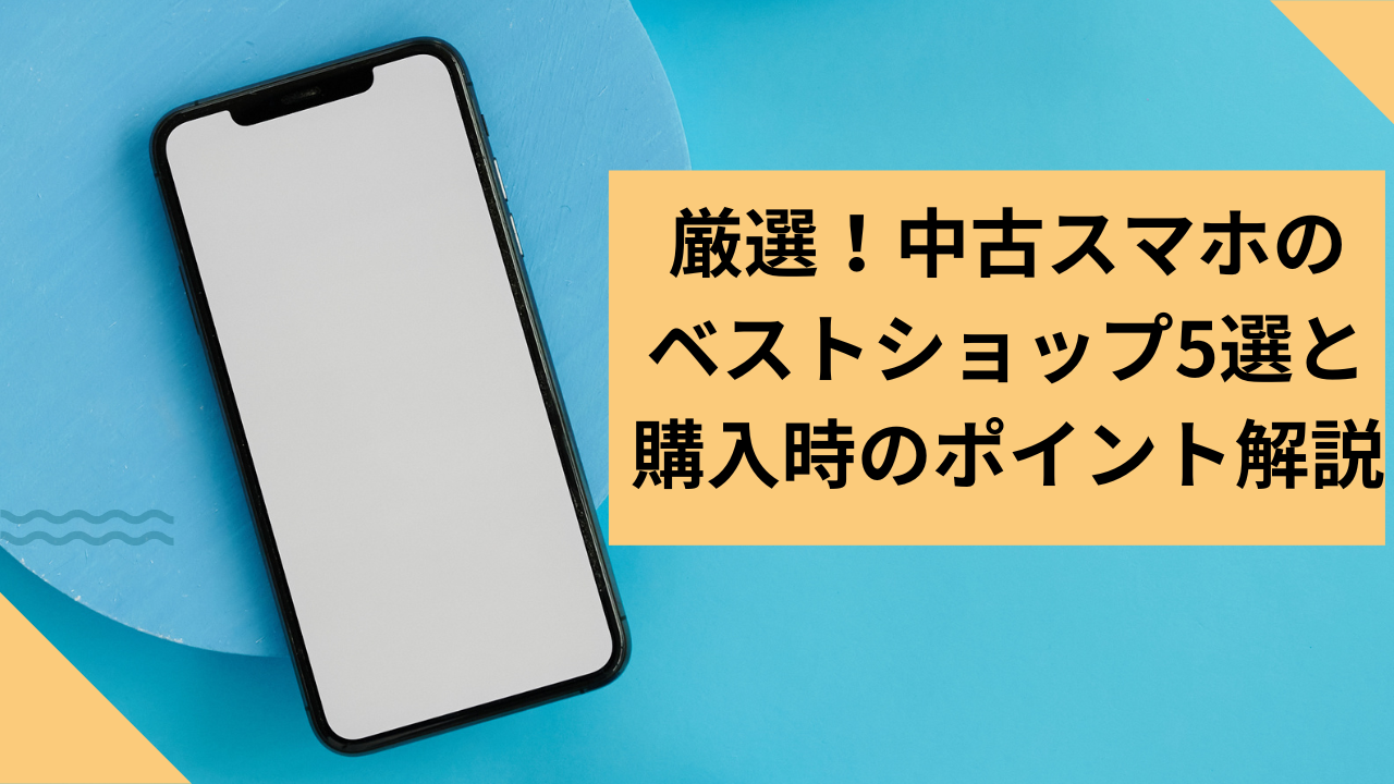 厳選！中古スマホのベストショップ5選と購入時のポイント解説